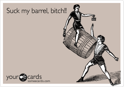 Suck my barrel, bitch!!

