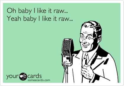 Oh baby I like it raw...
Yeah baby I like it raw...