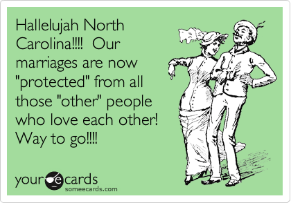 Hallelujah North
Carolina!!!!  Our
marriages are now
"protected" from all
those "other" people
who love each other!
Way to go!!!! 