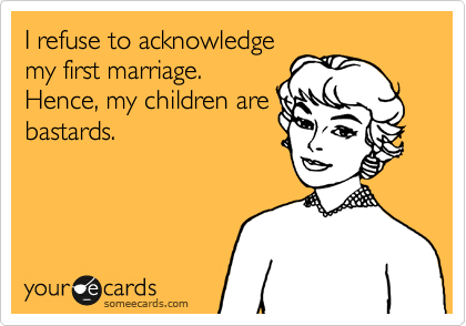 I refuse to acknowledge
my first marriage.
Hence, my children are
bastards.
