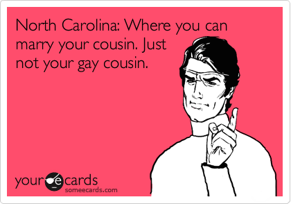 North Carolina: Where you can marry your cousin. Just
not your gay cousin.