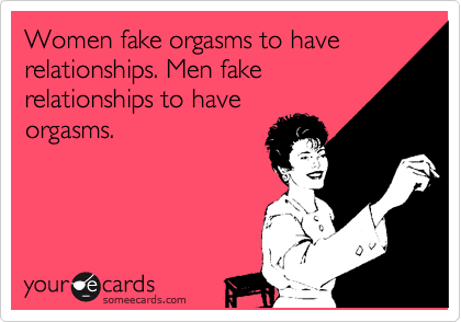 Women fake orgasms to have relationships. Men fake
relationships to have
orgasms. 
