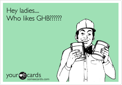 Hey ladies....
Who likes GHB??????