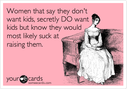 Women that say they don't
want kids, secretly DO want
kids but know they would
most likely suck at
raising them.