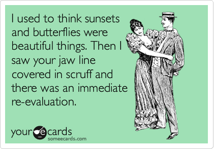 I used to think sunsets
and butterflies were
beautiful things. Then I
saw your jaw line
covered in scruff and
there was an immediate
re-evaluation.