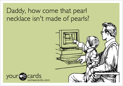 Daddy, how come that pearl necklace isn't made of pearls?