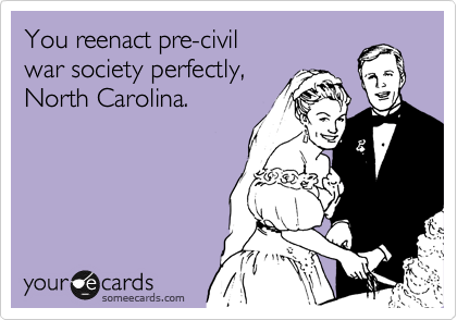 You reenact pre-civil
war society perfectly,
North Carolina.
