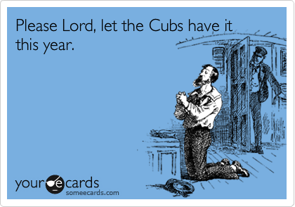 Please Lord, let the Cubs have it this year.