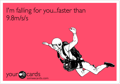 I'm falling for you...faster than 9.8m/s/s