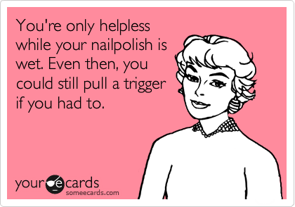 You're only helpless
while your nailpolish is
wet. Even then, you
could still pull a trigger
if you had to.
