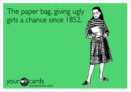 The paper bag, giving ugly
girls a chance since 1852.