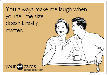 You always make me laugh when you tell me size
doesn't really
matter. 