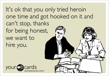 It's ok that you only tried heroin one time and got hooked on it and can't stop, thanks
for being honest,
we want to
hire you.
