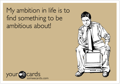 My ambition in life is to
find something to be
ambitious about! 
