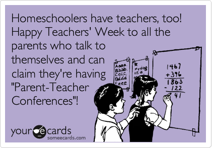 Homeschoolers have teachers, too! Happy Teachers' Week to all the parents who talk to
themselves and can
claim they're having 
"Parent-Teacher
Conferences"!