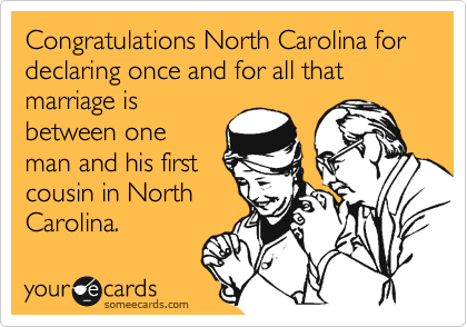 Congratulations North Carolina for  declaring once and for all that marriage is
between one
man and his first
cousin in North
Carolina.