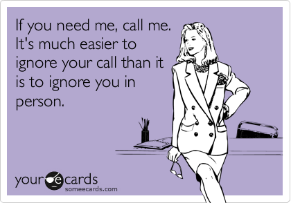 If you need me, call me. 
It's much easier to
ignore your call than it
is to ignore you in
person.