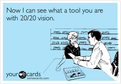 Now I can see what a tool you are with 20/20 vision.