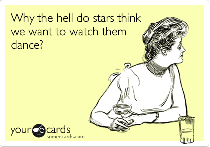 Why the hell do stars think
we want to watch them
dance?