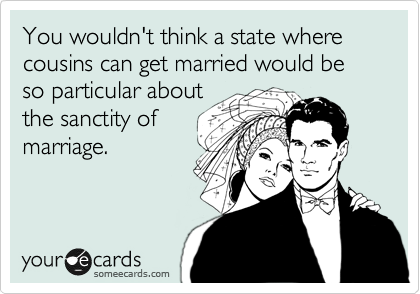 You wouldn't think a state where cousins can get married would be so particular about
the sanctity of
marriage.