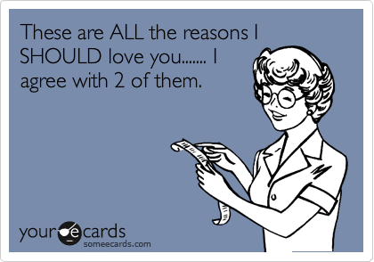 These are ALL the reasons I
SHOULD love you....... I
agree with 2 of them. 