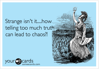 

Strange isn't it.....how 
telling too much truth 
can lead to chaos?!