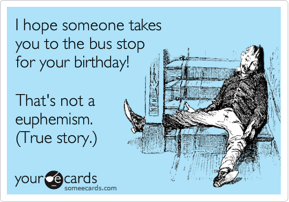 I hope someone takes 
you to the bus stop 
for your birthday!

That's not a
euphemism.
%28True story.%29