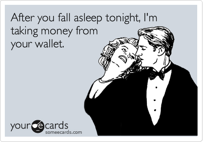 After you fall asleep tonight, I'm taking money from
your wallet. 