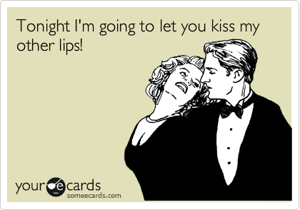 Tonight I'm going to let you kiss my other lips! 