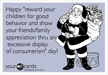 Happy "reward your
children for good
behavior and show
your friends/family
appreciation thru an
 excessive display
of consumerism" day!