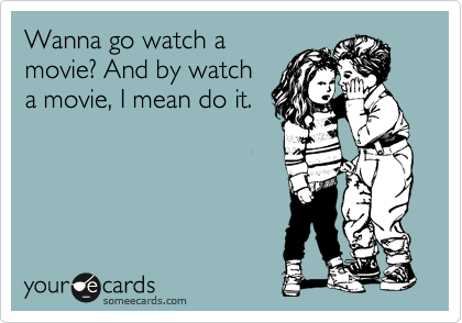 Wanna go watch a
movie? And by watch
a movie, I mean do it. 