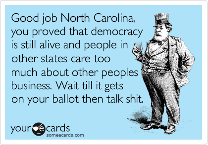 Good job North Carolina,
you proved that democracy
is still alive and people in
other states care too
much about other peoples
business. Wait till it gets
on your ballot then talk shit.