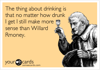 The thing about drinking is
that no matter how drunk
I get I still make more
sense than Willard
Rmoney.