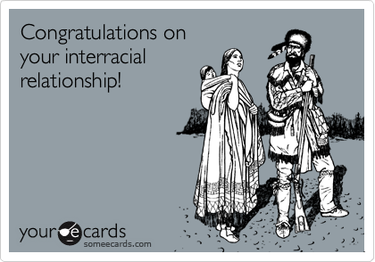 Congratulations on 
your interracial 
relationship!