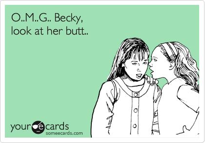 O..M..G.. Becky,
look at her butt.. 