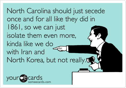 North Carolina should just secede once and for all like they did in 1861, so we can just
isolate them even more, 
kinda like we do
with Iran and 
North Korea, but not really. 
