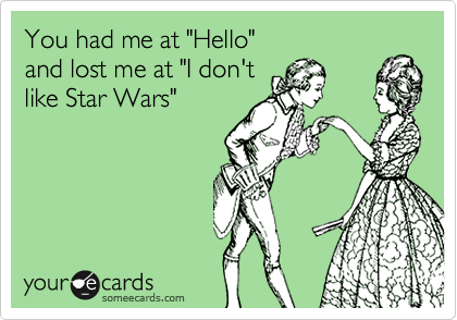 You had me at "Hello"
and lost me at "I don't
like Star Wars"