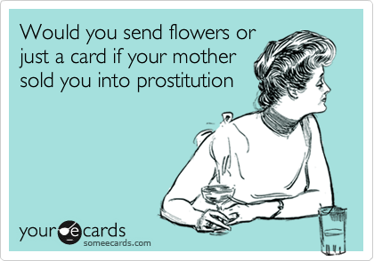 Would you send flowers or
just a card if your mother
sold you into prostitution