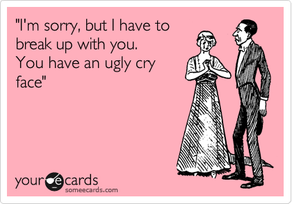 "I'm sorry, but I have to
break up with you.
You have an ugly cry
face"