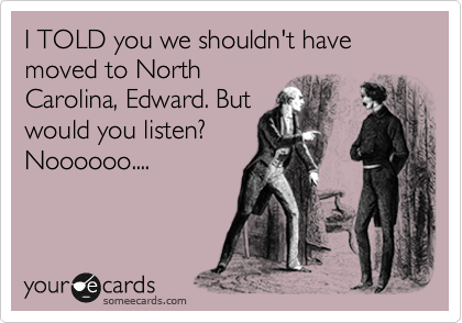 I TOLD you we shouldn't have moved to North
Carolina, Edward. But
would you listen?
Noooooo....