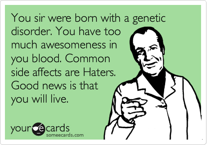 You sir were born with a genetic disorder. You have too
much awesomeness in
you blood. Common
side affects are Haters.
Good news is that
you will live. 