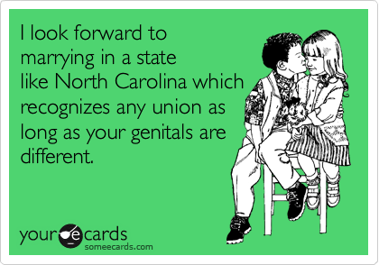 I look forward to
marrying in a state
like North Carolina which
recognizes any union as
long as your genitals are
different. 
