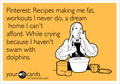 Pinterest: Recipes making me fat, workouts I never do, a dream
 home I can't
afford. While crying
because I haven't
swam with
dolphins. 