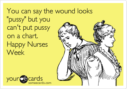 You can say the wound looks "pussy" but you
can't put pussy
on a chart.
Happy Nurses
Week