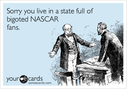 Sorry you live in a state full of bigoted NASCAR
fans.