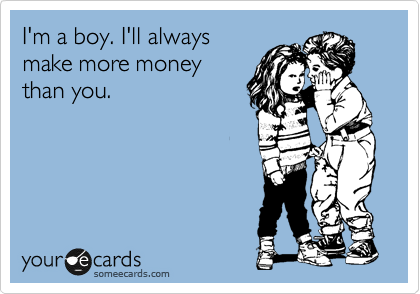 I'm a boy. I'll always
make more money
than you.