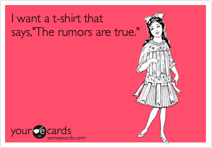I want a t-shirt that
says,"The rumors are true."