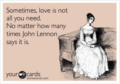 Sometimes, love is not 
all you need. 
No matter how many
times John Lennon 
says it is.