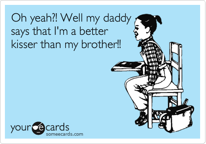 Oh yeah?! Well my daddy
says that I'm a better
kisser than my brother!! 