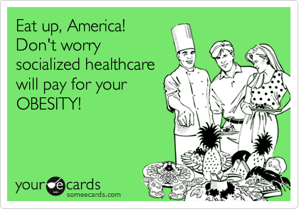 Eat up, America!
Don't worry
socialized healthcare
will pay for your
OBESITY!